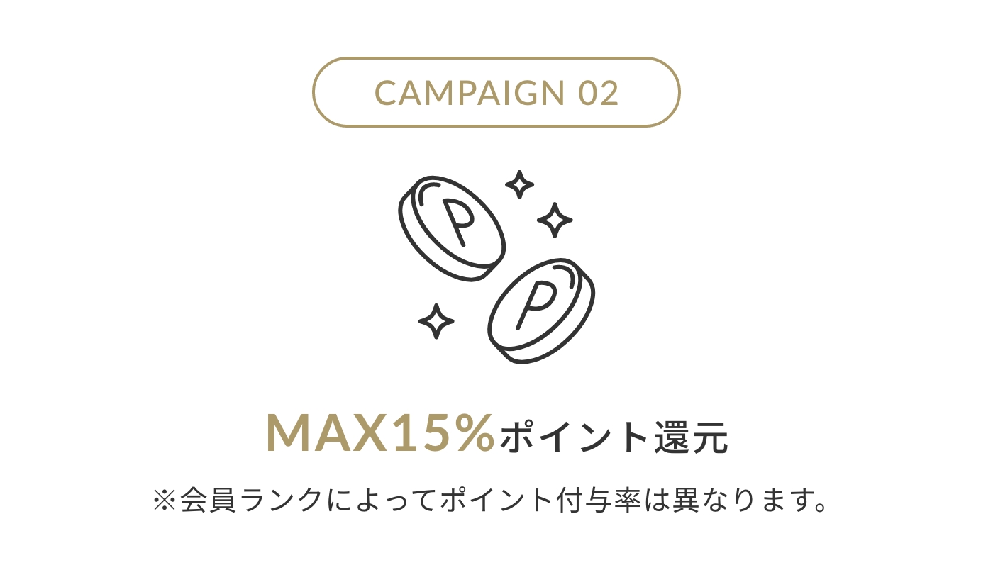 CAMPAIGN 02 MAX15%ポイント還元 ※会員ランクによってポイント付与率は異なります。